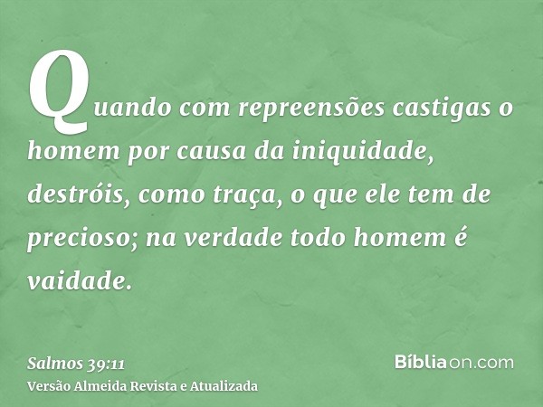 Quando com repreensões castigas o homem por causa da iniquidade, destróis, como traça, o que ele tem de precioso; na verdade todo homem é vaidade.