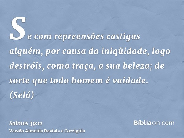 Se com repreensões castigas alguém, por causa da iniqüidade, logo destróis, como traça, a sua beleza; de sorte que todo homem é vaidade. (Selá)