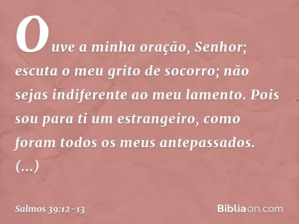 Ouve a minha oração, Senhor;
escuta o meu grito de socorro;
não sejas indiferente ao meu lamento.
Pois sou para ti um estrangeiro,
como foram todos os meus ante