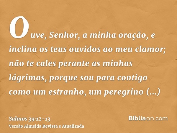 Ouve, Senhor, a minha oração, e inclina os teus ouvidos ao meu clamor; não te cales perante as minhas lágrimas, porque sou para contigo como um estranho, um per