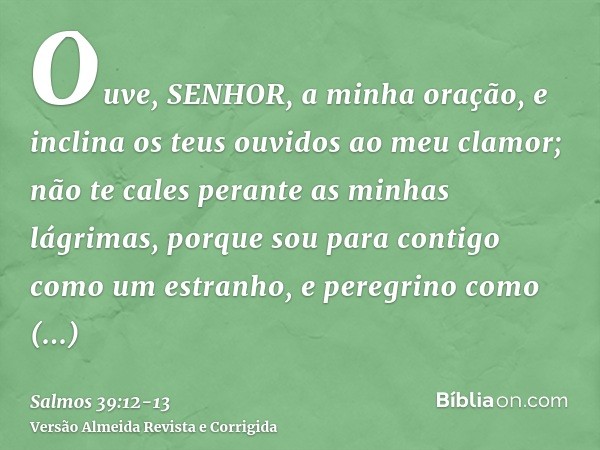 Ouve, SENHOR, a minha oração, e inclina os teus ouvidos ao meu clamor; não te cales perante as minhas lágrimas, porque sou para contigo como um estranho, e pere