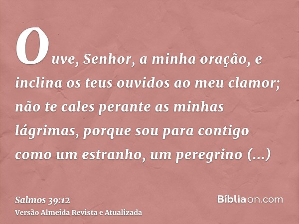 Ouve, Senhor, a minha oração, e inclina os teus ouvidos ao meu clamor; não te cales perante as minhas lágrimas, porque sou para contigo como um estranho, um per