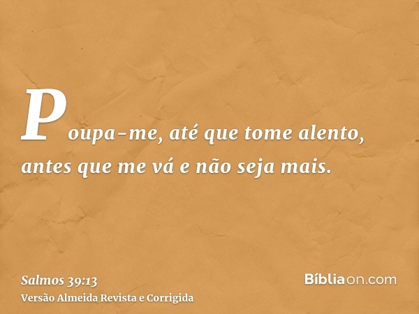 Poupa-me, até que tome alento, antes que me vá e não seja mais.