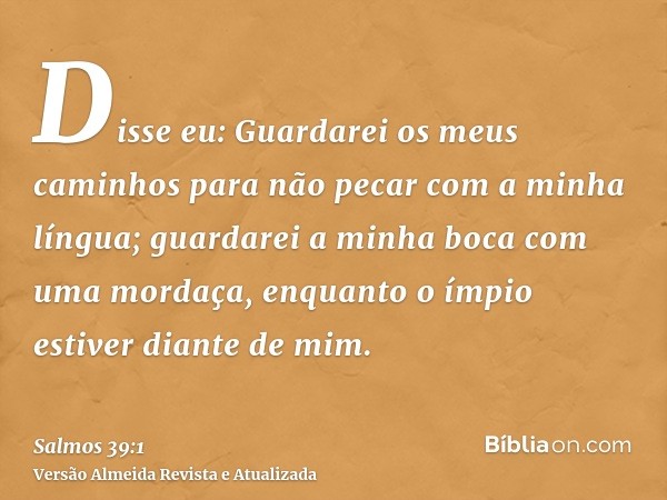 Disse eu: Guardarei os meus caminhos para não pecar com a minha língua; guardarei a minha boca com uma mordaça, enquanto o ímpio estiver diante de mim.