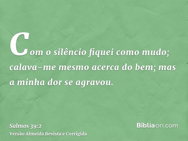Com o silêncio fiquei como mudo; calava-me mesmo acerca do bem; mas a minha dor se agravou.