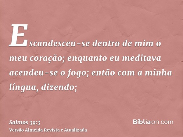 Escandesceu-se dentro de mim o meu coração; enquanto eu meditava acendeu-se o fogo; então com a minha língua, dizendo;