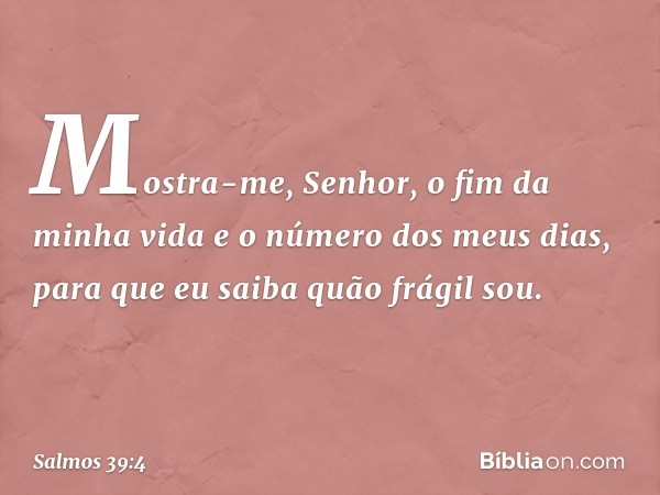 Mostra-me, Senhor, o fim da minha vida
e o número dos meus dias,
para que eu saiba quão frágil sou. -- Salmo 39:4