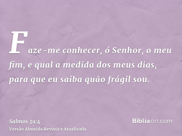 Faze-me conhecer, ó Senhor, o meu fim, e qual a medida dos meus dias, para que eu saiba quão frágil sou.