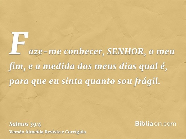 Faze-me conhecer, SENHOR, o meu fim, e a medida dos meus dias qual é, para que eu sinta quanto sou frágil.