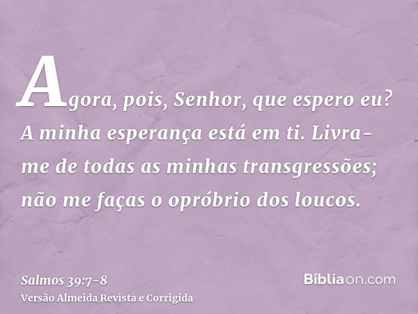 Agora, pois, Senhor, que espero eu? A minha esperança está em ti.Livra-me de todas as minhas transgressões; não me faças o opróbrio dos loucos.