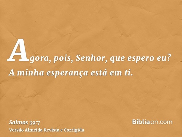 Agora, pois, Senhor, que espero eu? A minha esperança está em ti.