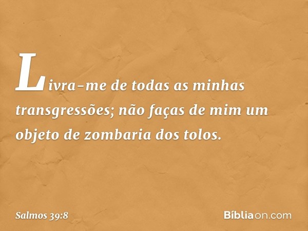 Livra-me de todas as minhas transgressões;
não faças de mim
um objeto de zombaria dos tolos. -- Salmo 39:8