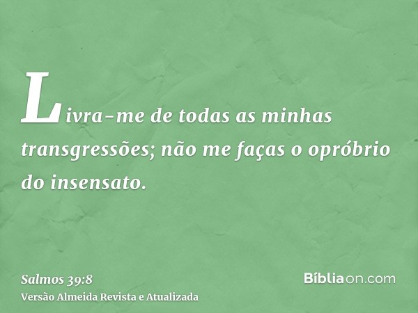 Livra-me de todas as minhas transgressões; não me faças o opróbrio do insensato.