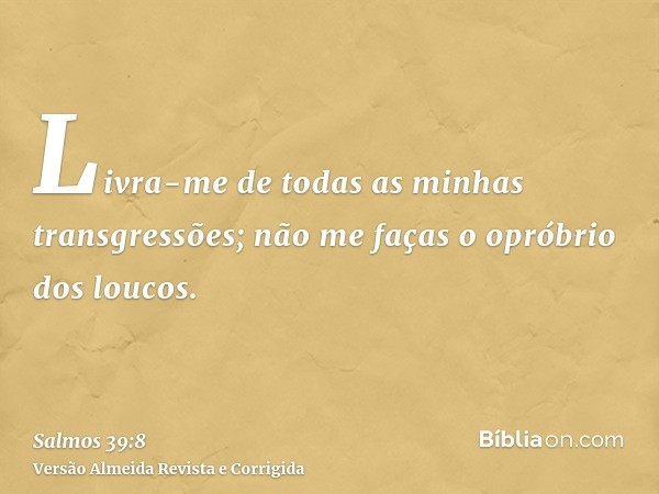 Livra-me de todas as minhas transgressões; não me faças o opróbrio dos loucos.