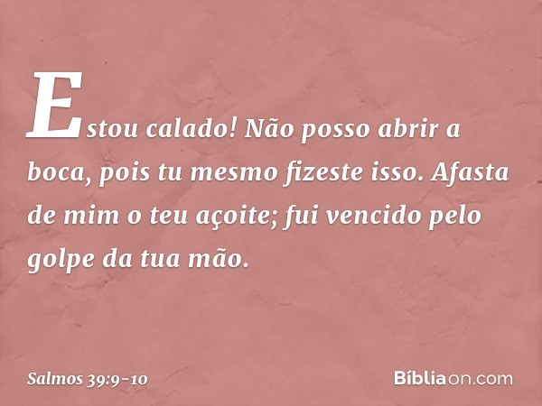 Estou calado! Não posso abrir a boca,
pois tu mesmo fizeste isso. Afasta de mim o teu açoite;
fui vencido pelo golpe da tua mão. -- Salmo 39:9-10