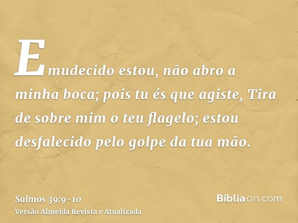 Emudecido estou, não abro a minha boca; pois tu és que agiste,Tira de sobre mim o teu flagelo; estou desfalecido pelo golpe da tua mão.