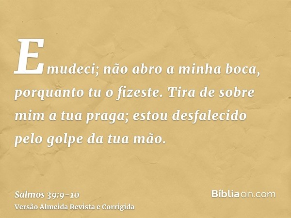 Emudeci; não abro a minha boca, porquanto tu o fizeste.Tira de sobre mim a tua praga; estou desfalecido pelo golpe da tua mão.