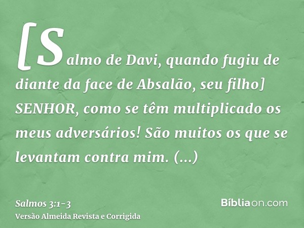 [Salmo de Davi, quando fugiu de diante da face de Absalão, seu filho] SENHOR, como se têm multiplicado os meus adversários! São muitos os que se levantam contra