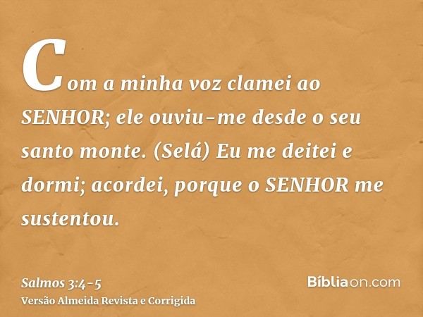 Com a minha voz clamei ao SENHOR; ele ouviu-me desde o seu santo monte. (Selá)Eu me deitei e dormi; acordei, porque o SENHOR me sustentou.