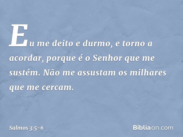 Eu me deito e durmo, e torno a acordar,
porque é o Senhor que me sustém. Não me assustam os milhares que me cercam. -- Salmo 3:5-6