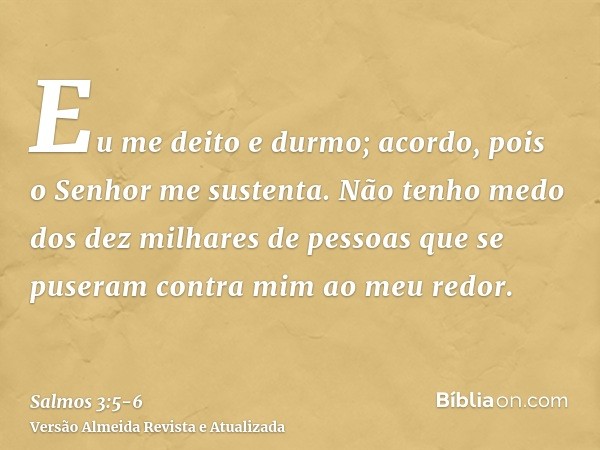 Eu me deito e durmo; acordo, pois o Senhor me sustenta.Não tenho medo dos dez milhares de pessoas que se puseram contra mim ao meu redor.