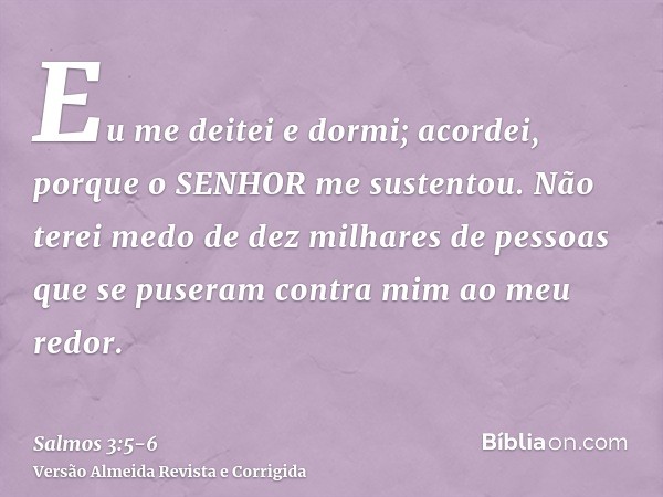 Eu me deitei e dormi; acordei, porque o SENHOR me sustentou.Não terei medo de dez milhares de pessoas que se puseram contra mim ao meu redor.