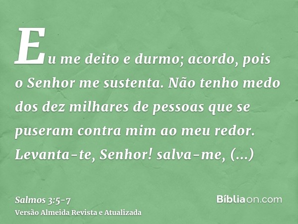 Eu me deito e durmo; acordo, pois o Senhor me sustenta.Não tenho medo dos dez milhares de pessoas que se puseram contra mim ao meu redor.Levanta-te, Senhor! sal