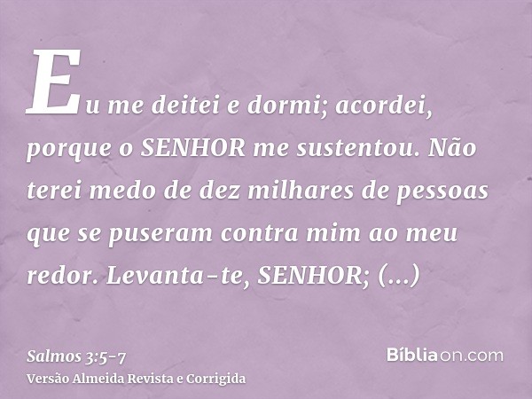 Eu me deitei e dormi; acordei, porque o SENHOR me sustentou.Não terei medo de dez milhares de pessoas que se puseram contra mim ao meu redor.Levanta-te, SENHOR;