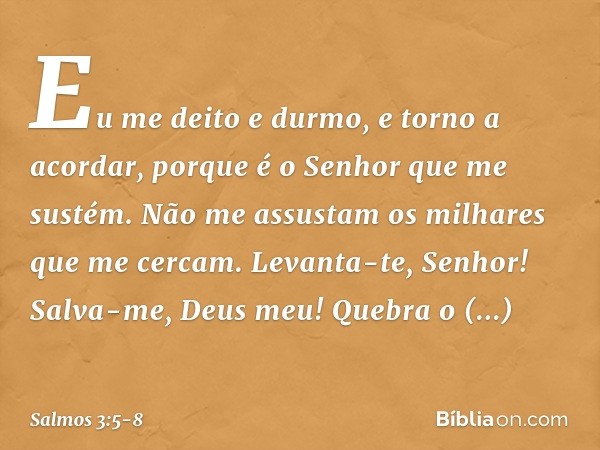 Eu me deito e durmo, e torno a acordar,
porque é o Senhor que me sustém. Não me assustam os milhares que me cercam. Levanta-te, Senhor!
Salva-me, Deus meu!
Queb