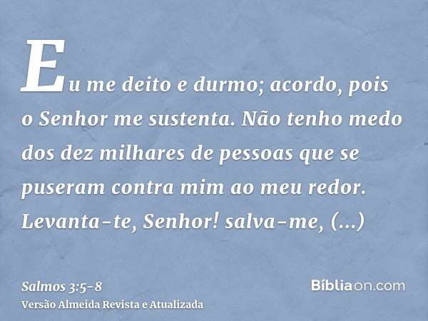 Eu me deito e durmo; acordo, pois o Senhor me sustenta.Não tenho medo dos dez milhares de pessoas que se puseram contra mim ao meu redor.Levanta-te, Senhor! sal