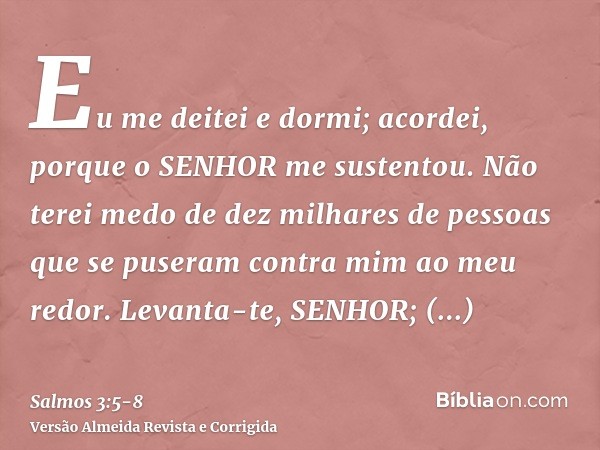 Eu me deitei e dormi; acordei, porque o SENHOR me sustentou.Não terei medo de dez milhares de pessoas que se puseram contra mim ao meu redor.Levanta-te, SENHOR;