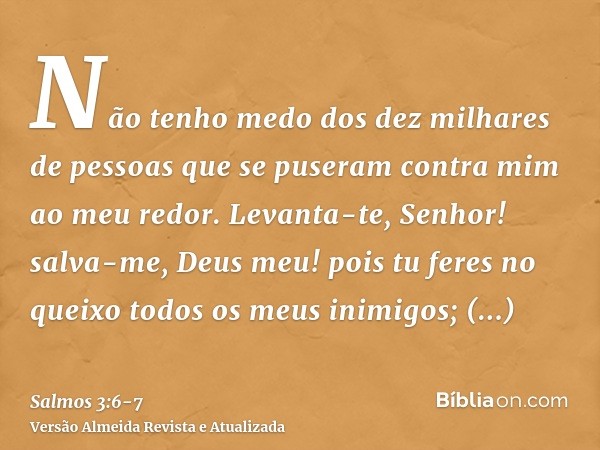 Não tenho medo dos dez milhares de pessoas que se puseram contra mim ao meu redor.Levanta-te, Senhor! salva-me, Deus meu! pois tu feres no queixo todos os meus 