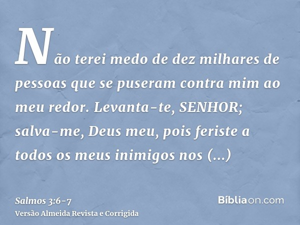 Não terei medo de dez milhares de pessoas que se puseram contra mim ao meu redor.Levanta-te, SENHOR; salva-me, Deus meu, pois feriste a todos os meus inimigos n