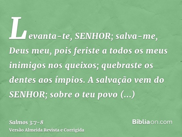 Levanta-te, SENHOR; salva-me, Deus meu, pois feriste a todos os meus inimigos nos queixos; quebraste os dentes aos ímpios.A salvação vem do SENHOR; sobre o teu 