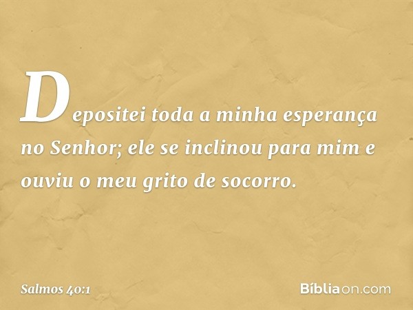 Depositei toda a minha esperança no Senhor;
ele se inclinou para mim
e ouviu o meu grito de socorro. -- Salmo 40:1