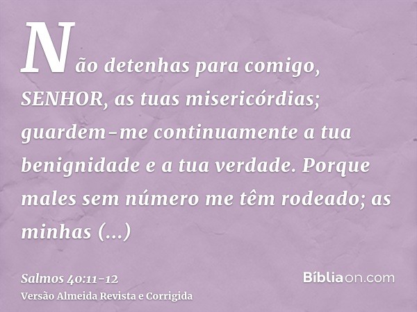 Não detenhas para comigo, SENHOR, as tuas misericórdias; guardem-me continuamente a tua benignidade e a tua verdade.Porque males sem número me têm rodeado; as m