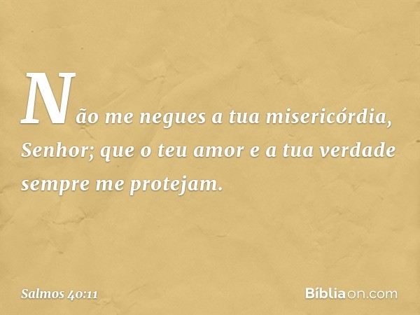 Não me negues a tua misericórdia, Senhor;
que o teu amor e a tua verdade
sempre me protejam. -- Salmo 40:11