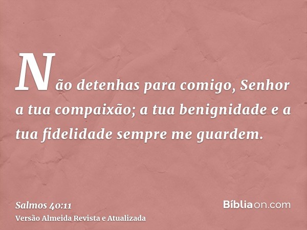 Não detenhas para comigo, Senhor a tua compaixão; a tua benignidade e a tua fidelidade sempre me guardem.