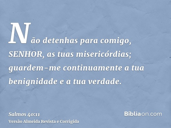Não detenhas para comigo, SENHOR, as tuas misericórdias; guardem-me continuamente a tua benignidade e a tua verdade.