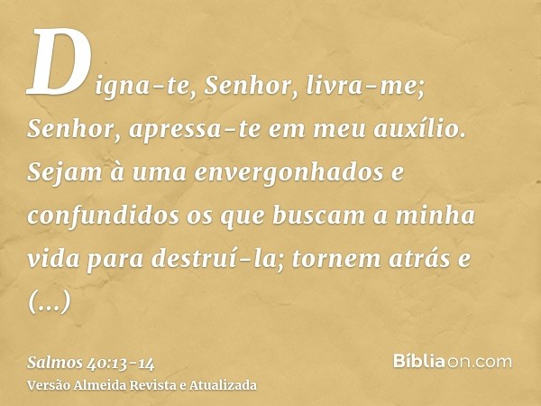 Digna-te, Senhor, livra-me; Senhor, apressa-te em meu auxílio.Sejam à uma envergonhados e confundidos os que buscam a minha vida para destruí-la; tornem atrás e