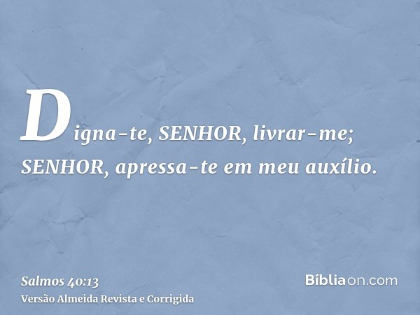 Digna-te, SENHOR, livrar-me; SENHOR, apressa-te em meu auxílio.