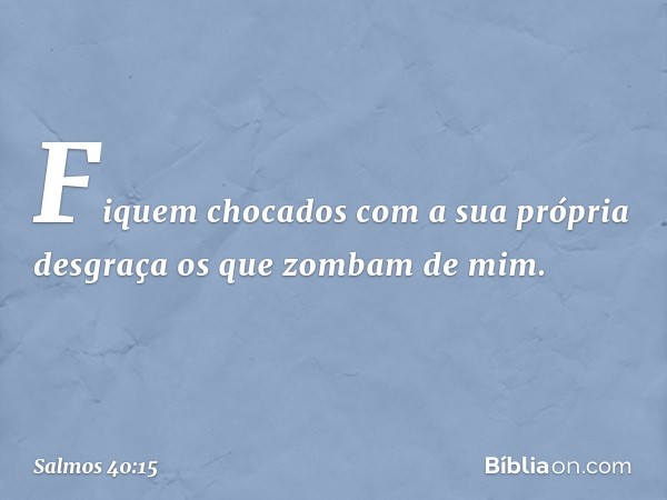 Fiquem chocados com a sua própria desgraça
os que zombam de mim. -- Salmo 40:15