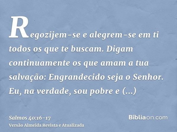 Regozijem-se e alegrem-se em ti todos os que te buscam. Digam continuamente os que amam a tua salvação: Engrandecido seja o Senhor.Eu, na verdade, sou pobre e n