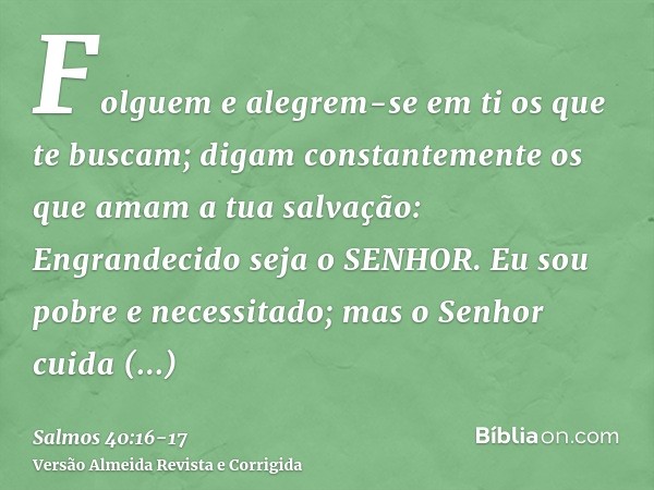 Folguem e alegrem-se em ti os que te buscam; digam constantemente os que amam a tua salvação: Engrandecido seja o SENHOR.Eu sou pobre e necessitado; mas o Senho