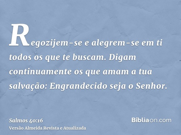 Regozijem-se e alegrem-se em ti todos os que te buscam. Digam continuamente os que amam a tua salvação: Engrandecido seja o Senhor.