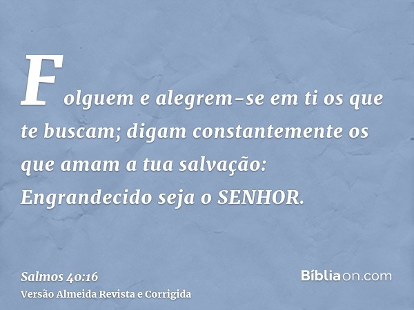 Folguem e alegrem-se em ti os que te buscam; digam constantemente os que amam a tua salvação: Engrandecido seja o SENHOR.