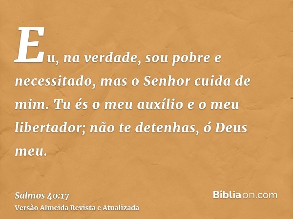 Eu, na verdade, sou pobre e necessitado, mas o Senhor cuida de mim. Tu és o meu auxílio e o meu libertador; não te detenhas, ó Deus meu.