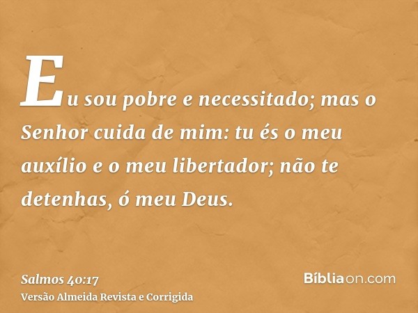 Eu sou pobre e necessitado; mas o Senhor cuida de mim: tu és o meu auxílio e o meu libertador; não te detenhas, ó meu Deus.