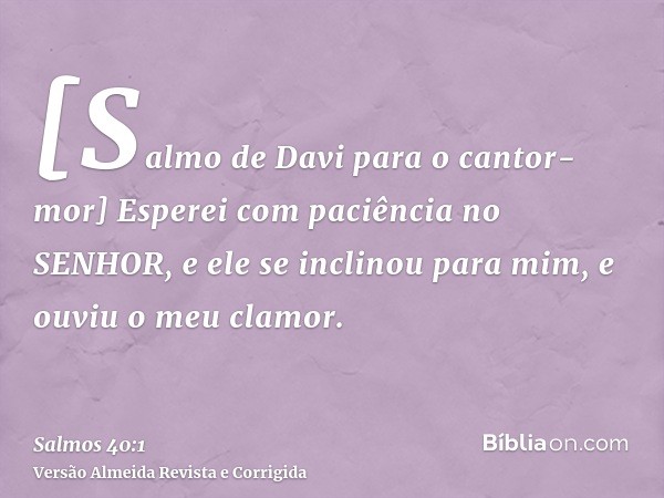 [Salmo de Davi para o cantor-mor] Esperei com paciência no SENHOR, e ele se inclinou para mim, e ouviu o meu clamor.