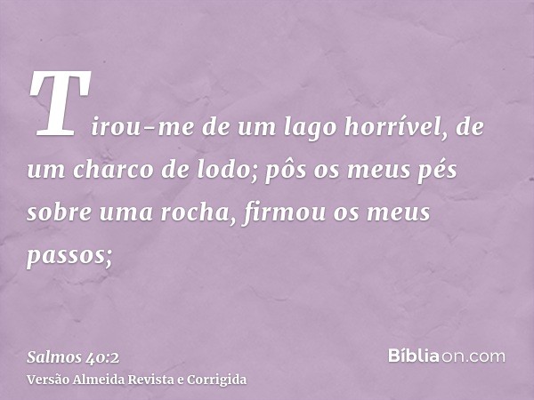 Tirou-me de um lago horrível, de um charco de lodo; pôs os meus pés sobre uma rocha, firmou os meus passos;